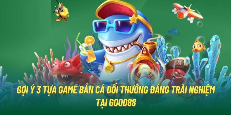 Gợi ý 3 tựa game bắn cá đổi thưởng đáng trải nghiệm tại Good88